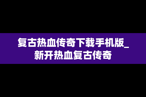 复古热血传奇下载手机版_新开热血复古传奇