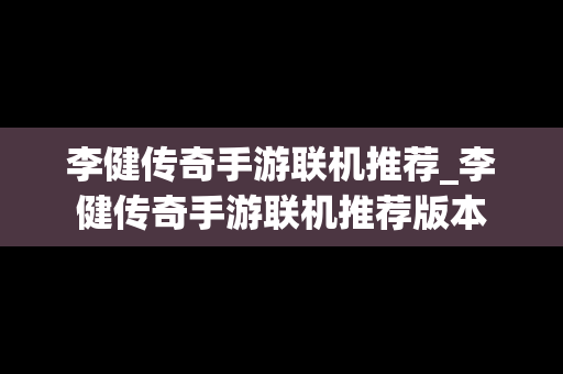 李健传奇手游联机推荐_李健传奇手游联机推荐版本