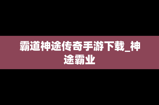 霸道神途传奇手游下载_神途霸业