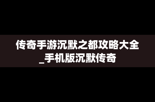 传奇手游沉默之都攻略大全_手机版沉默传奇