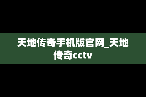 天地传奇手机版官网_天地传奇cctv