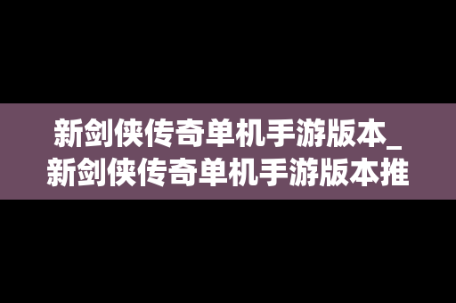 新剑侠传奇单机手游版本_新剑侠传奇单机手游版本推荐