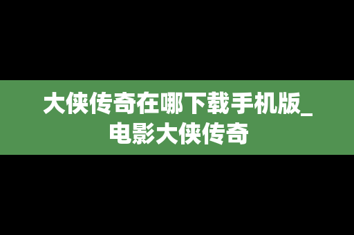 大侠传奇在哪下载手机版_电影大侠传奇