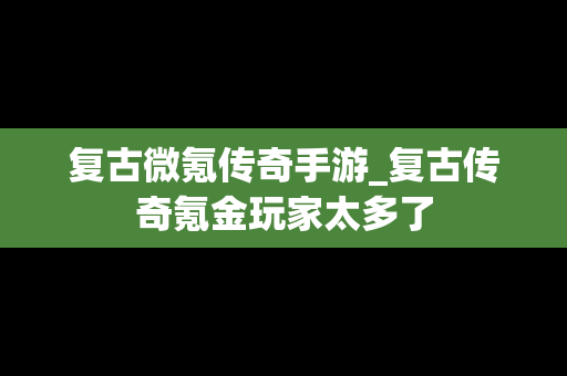 复古微氪传奇手游_复古传奇氪金玩家太多了