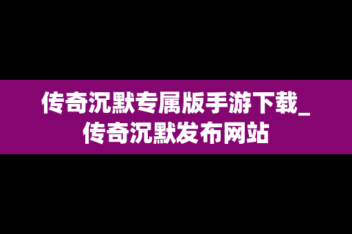 传奇沉默专属版手游下载_传奇沉默发布网站