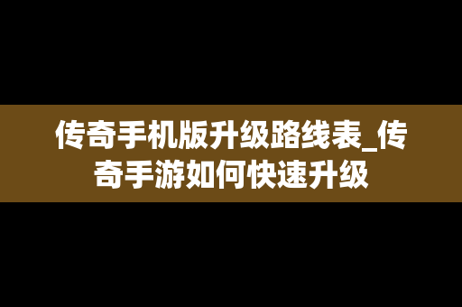 传奇手机版升级路线表_传奇手游如何快速升级