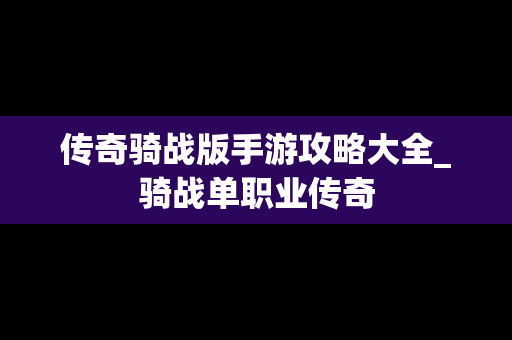传奇骑战版手游攻略大全_骑战单职业传奇