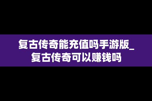 复古传奇能充值吗手游版_复古传奇可以赚钱吗