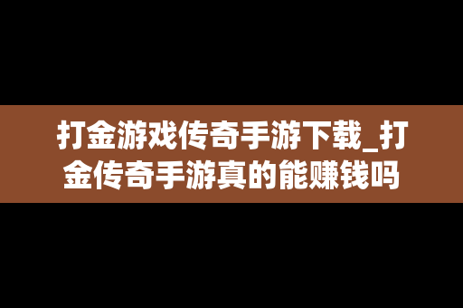 打金游戏传奇手游下载_打金传奇手游真的能赚钱吗