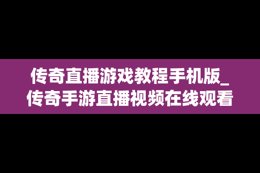 传奇直播游戏教程手机版_传奇手游直播视频在线观看