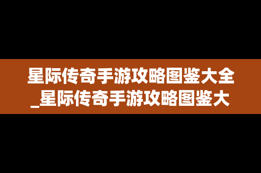 星际传奇手游攻略图鉴大全_星际传奇手游攻略图鉴大全最新