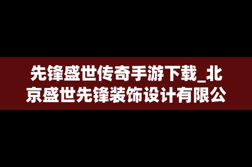先锋盛世传奇手游下载_北京盛世先锋装饰设计有限公司