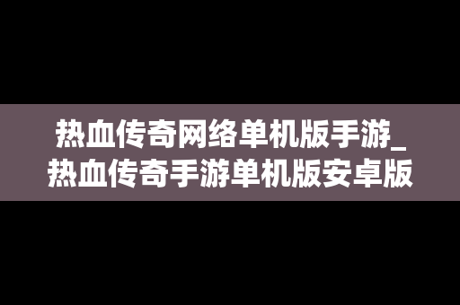 热血传奇网络单机版手游_热血传奇手游单机版安卓版