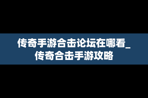 传奇手游合击论坛在哪看_传奇合击手游攻略