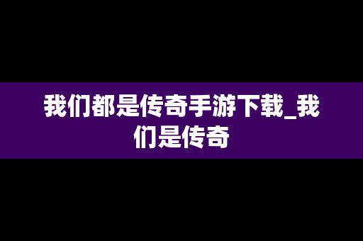 我们都是传奇手游下载_我们是传奇