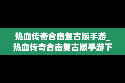 热血传奇合击复古版手游_热血传奇合击复古版手游下载