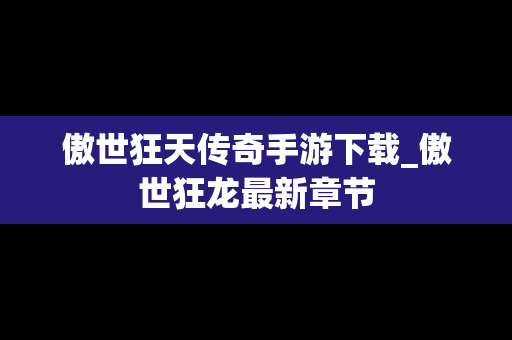 傲世狂天传奇手游下载_傲世狂龙最新章节