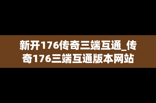 新开176传奇三端互通_传奇176三端互通版本网站