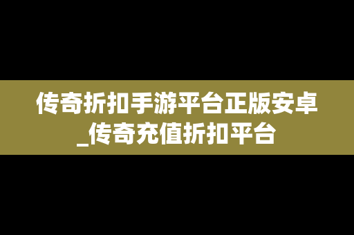 传奇折扣手游平台正版安卓_传奇充值折扣平台