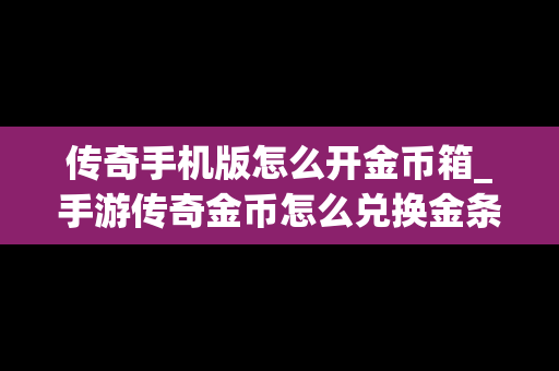传奇手机版怎么开金币箱_手游传奇金币怎么兑换金条