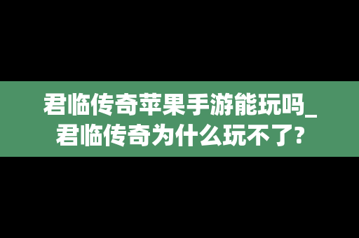 君临传奇苹果手游能玩吗_君临传奇为什么玩不了?