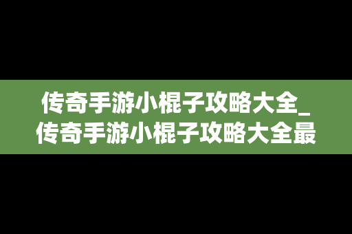 传奇手游小棍子攻略大全_传奇手游小棍子攻略大全最新
