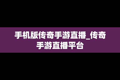 手机版传奇手游直播_传奇手游直播平台