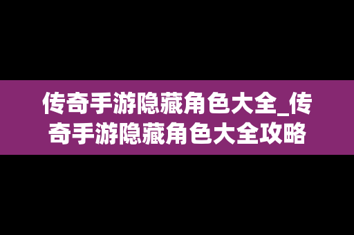 传奇手游隐藏角色大全_传奇手游隐藏角色大全攻略