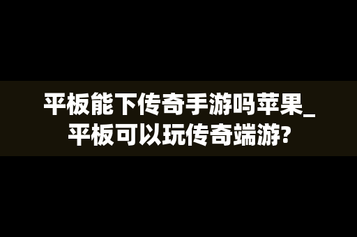 平板能下传奇手游吗苹果_平板可以玩传奇端游?