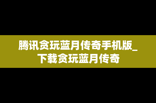 腾讯贪玩蓝月传奇手机版_下载贪玩蓝月传奇