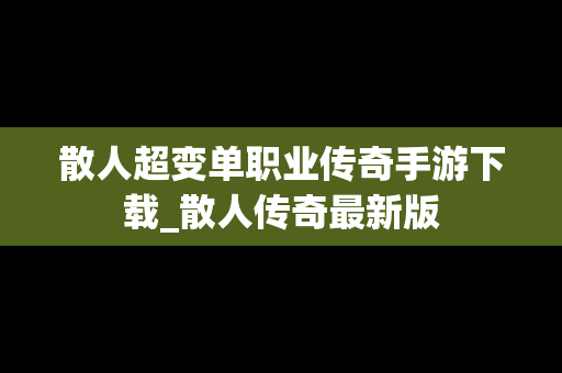 散人超变单职业传奇手游下载_散人传奇最新版