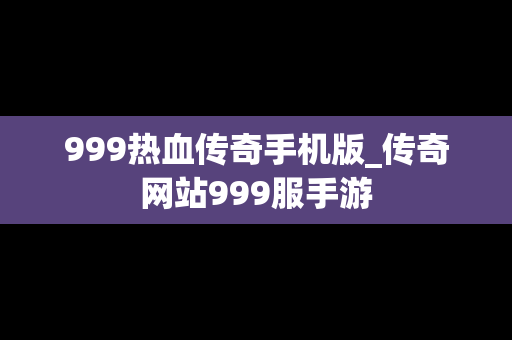 999热血传奇手机版_传奇网站999服手游