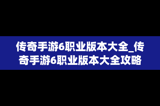 传奇手游6职业版本大全_传奇手游6职业版本大全攻略
