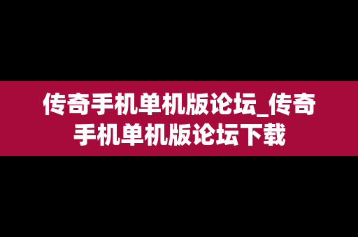 传奇手机单机版论坛_传奇手机单机版论坛下载