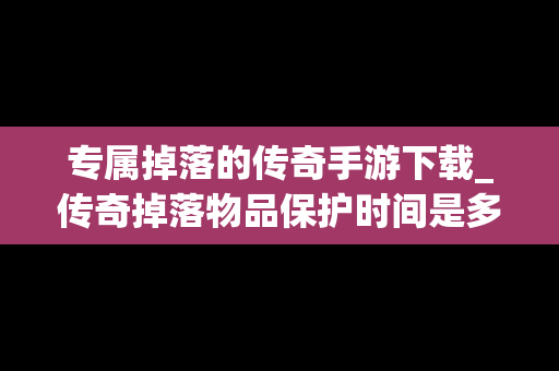 专属掉落的传奇手游下载_传奇掉落物品保护时间是多久