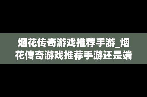 烟花传奇游戏推荐手游_烟花传奇游戏推荐手游还是端游