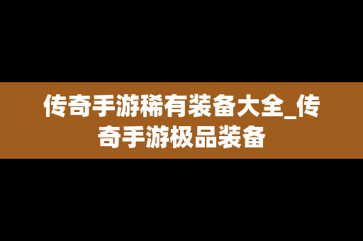 传奇手游稀有装备大全_传奇手游极品装备