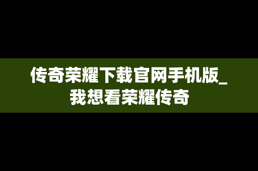 传奇荣耀下载官网手机版_我想看荣耀传奇