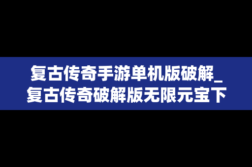 复古传奇手游单机版破解_复古传奇破解版无限元宝下载