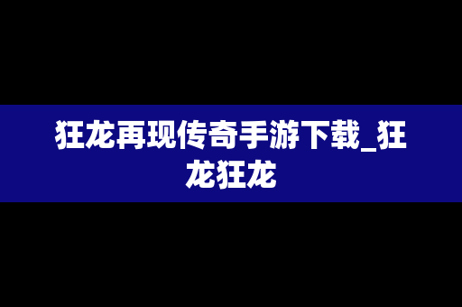 狂龙再现传奇手游下载_狂龙狂龙