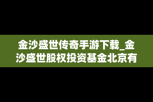 金沙盛世传奇手游下载_金沙盛世股权投资基金北京有限公司