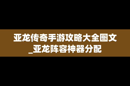 亚龙传奇手游攻略大全图文_亚龙阵容神器分配