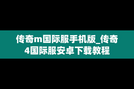 传奇m国际服手机版_传奇4国际服安卓下载教程