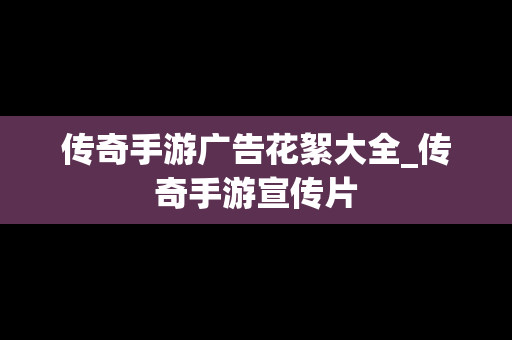 传奇手游广告花絮大全_传奇手游宣传片