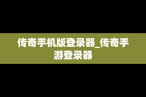 传奇手机版登录器_传奇手游登录器