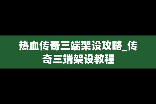 热血传奇三端架设攻略_传奇三端架设教程