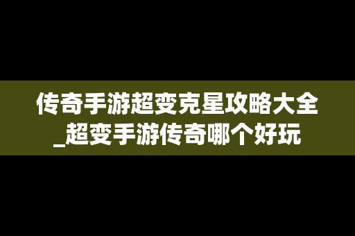 传奇手游超变克星攻略大全_超变手游传奇哪个好玩