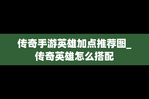 传奇手游英雄加点推荐图_传奇英雄怎么搭配