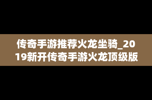 传奇手游推荐火龙坐骑_2019新开传奇手游火龙顶级版本