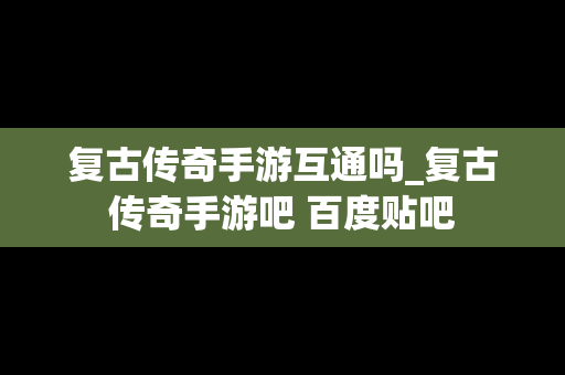 复古传奇手游互通吗_复古传奇手游吧 百度贴吧